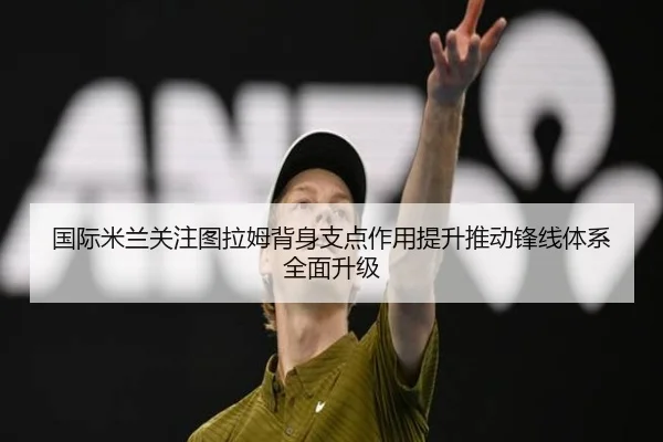 国际米兰关注图拉姆背身支点作用提升推动锋线体系全面升级