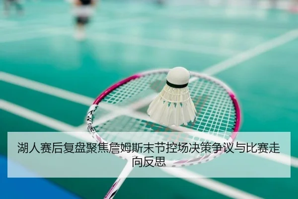 湖人赛后复盘聚焦詹姆斯末节控场决策争议与比赛走向反思