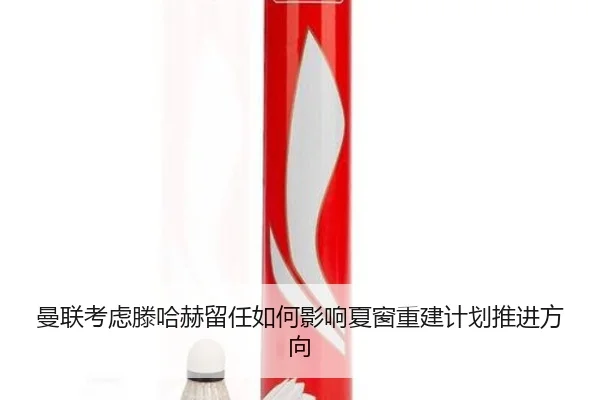 曼联考虑滕哈赫留任如何影响夏窗重建计划推进方向