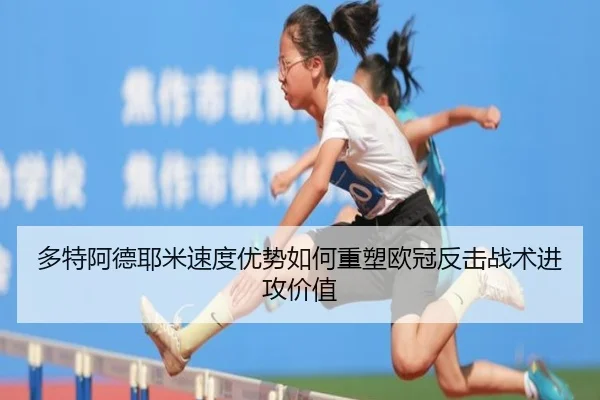 多特阿德耶米速度优势如何重塑欧冠反击战术进攻价值
