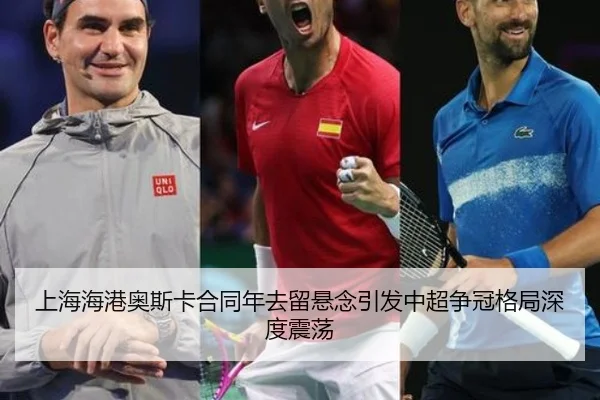 上海海港奥斯卡合同年去留悬念引发中超争冠格局深度震荡