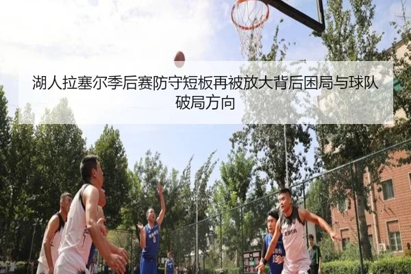 湖人拉塞尔季后赛防守短板再被放大背后困局与球队破局方向