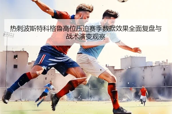 热刺波斯特科格鲁高位压迫赛季数据效果全面复盘与战术演变观察